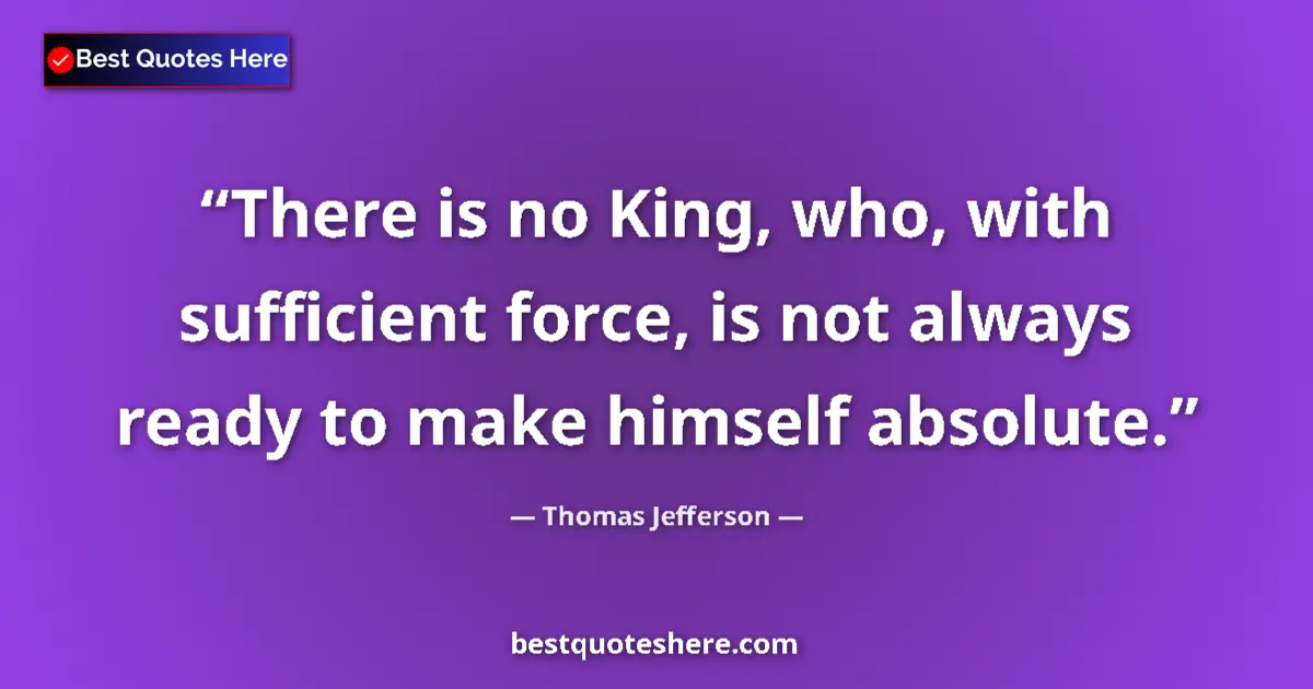 Quote by Thomas Jefferson: There is no King, who, with sufficient force, is n