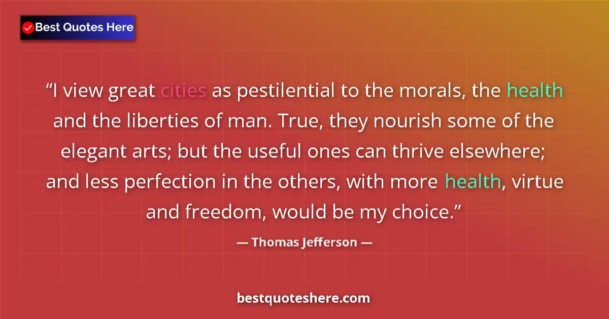 Quote by Thomas Jefferson: I view great cities as pestilential to the morals, the health and the liberties of man. True, they n...