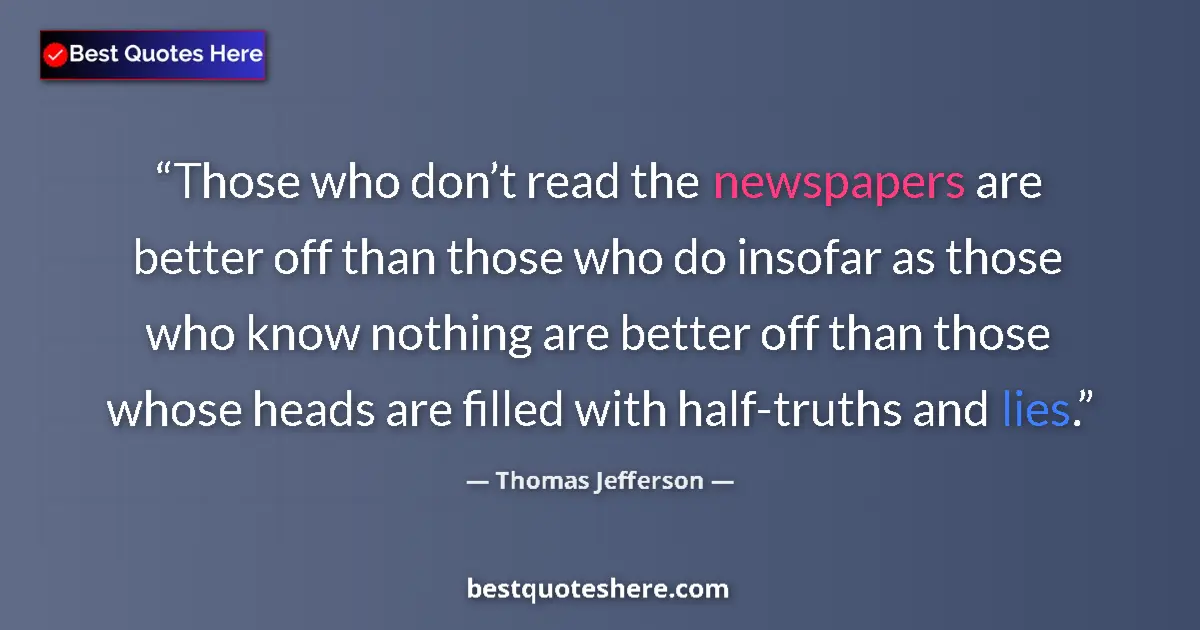 Quote by Thomas Jefferson: Those who don’t read the newspapers are better off than those who do insofar as those who know nothi...