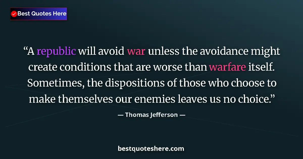 Quote by Thomas Jefferson: A republic will avoid war unless the avoidance might create conditions that are worse than warfare i...