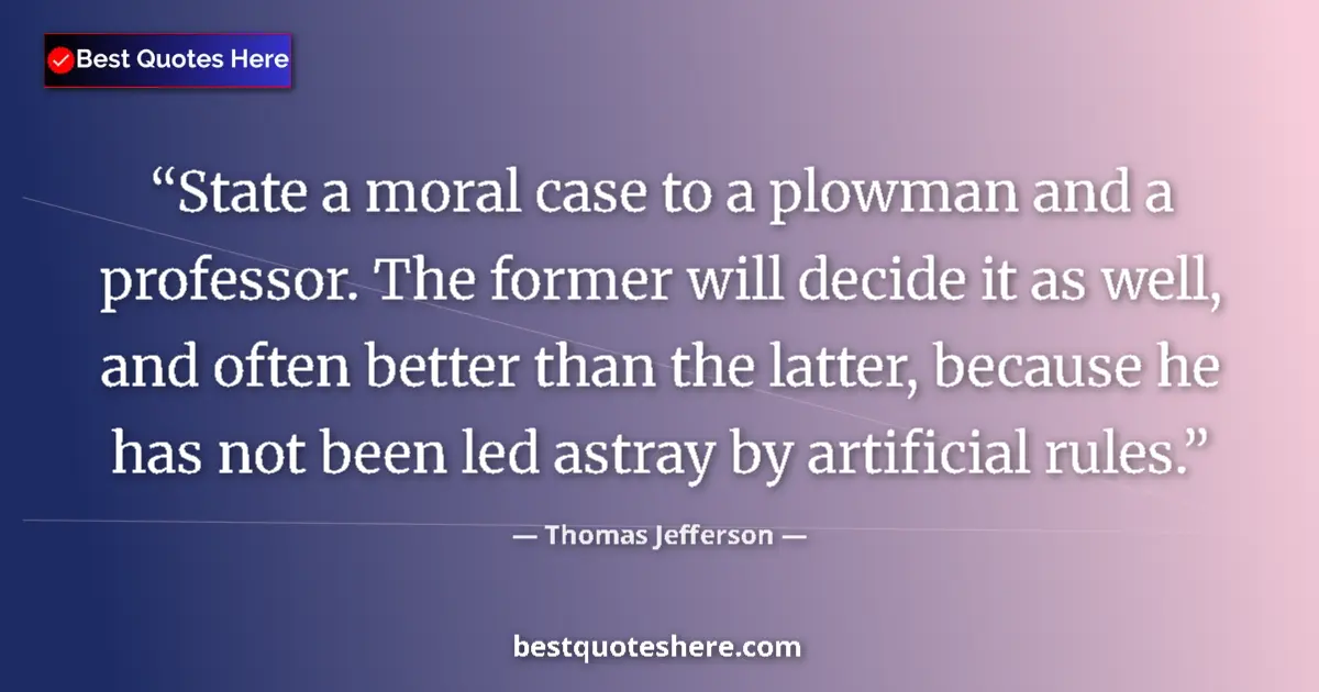 Quote by Thomas Jefferson: State a moral case to a plowman and a professor. The former will decide it as well, and often better...