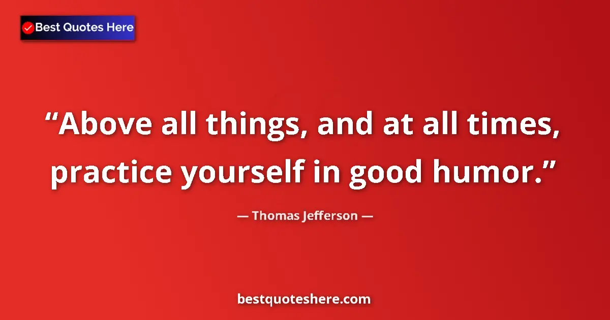 Image for the quote by Thomas Jefferson: Above all things, and at all times, practice yourself in good humor....