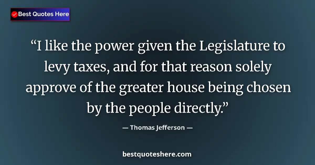 Quote by Thomas Jefferson: I like the power given the Legislature to levy taxes, and for that reason solely approve of the grea...
