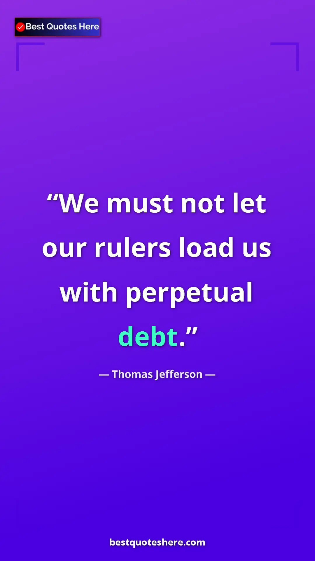 Thomas Jefferson Quote Card: "We must not let our rulers load us with perpetual debt." Pinterest quote poster by Thomas Jefferson: "We must not let our rulers load us with perpetual debt."