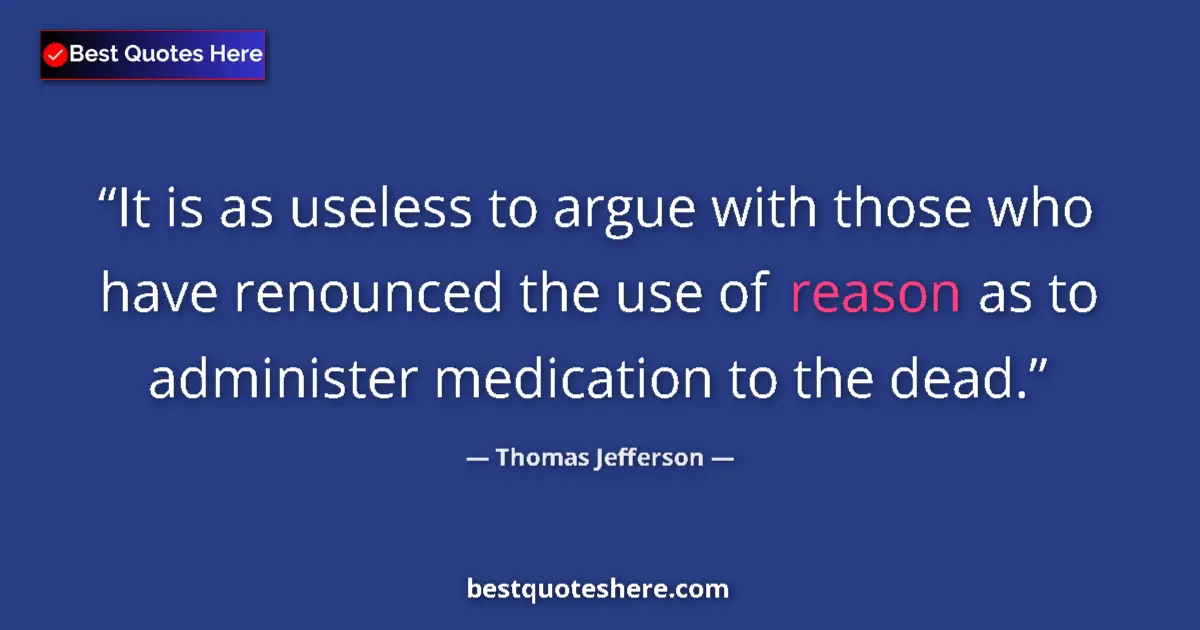 Quote by Thomas Jefferson: It is as useless to argue with those who have renounced the use of reason as to administer medicatio...