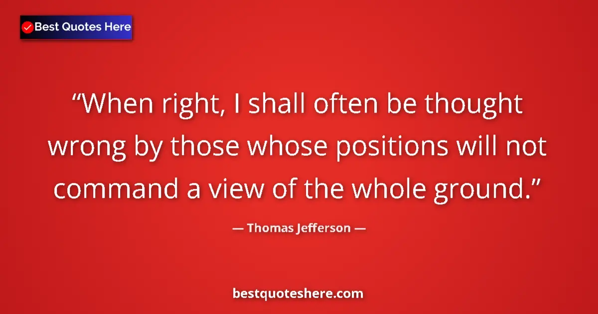 Thomas Jefferson Quote: "When right, I shall often be thought wrong by those whose..." Thomas Jefferson quote: "When right, I shall often be thought wrong by those whose..."