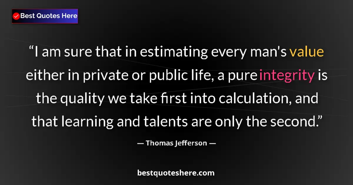 Quote by Thomas Jefferson: I am sure that in estimating every man's value either in private or public life, a pure integrity is...