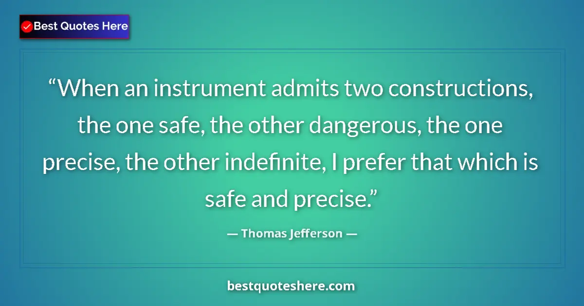 Quote by Thomas Jefferson: When an instrument admits two constructions, the one safe, the other dangerous, the one precise, the...