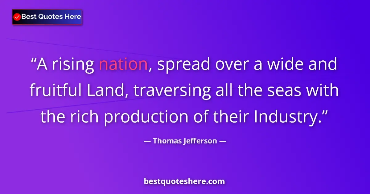 Quote by Thomas Jefferson: A rising nation, spread over a wide and fruitful Land, traversing all the seas with the rich product...