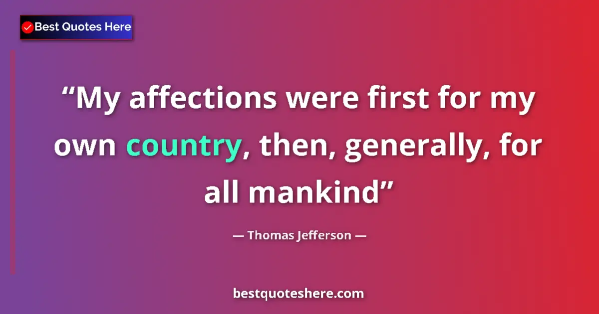 Quote by Thomas Jefferson: My affections were first for my own country, then, generally, for all mankind...