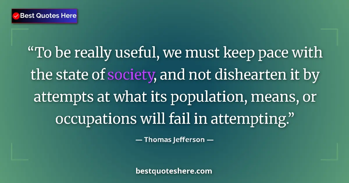 Quote by Thomas Jefferson: To be really useful, we must keep pace with the state of society, and not dishearten it by attempts ...