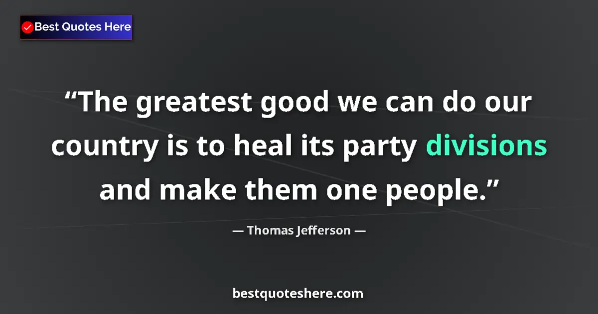 Quote by Thomas Jefferson: The greatest good we can do our country is to heal its party divisions and make them one people....