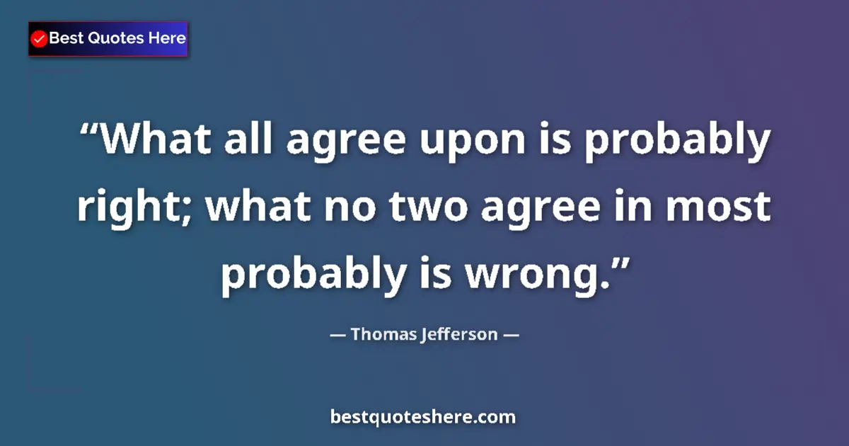 Quote by Thomas Jefferson: What all agree upon is probably right; what no two agree in most probably is wrong....