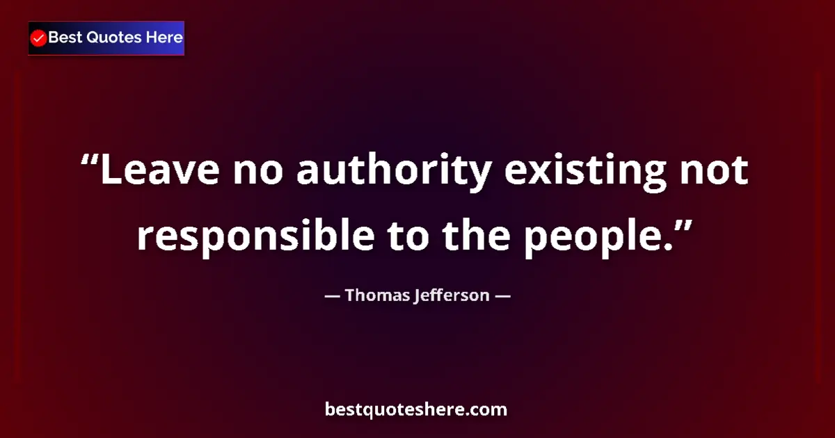 Quote by Thomas Jefferson: Leave no authority existing not responsible to the