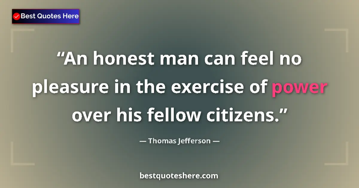 Thomas Jefferson Quote: "An honest man can feel no pleasure in the exercise of power..." Thomas Jefferson quote: "An honest man can feel no pleasure in the exercise of power..."