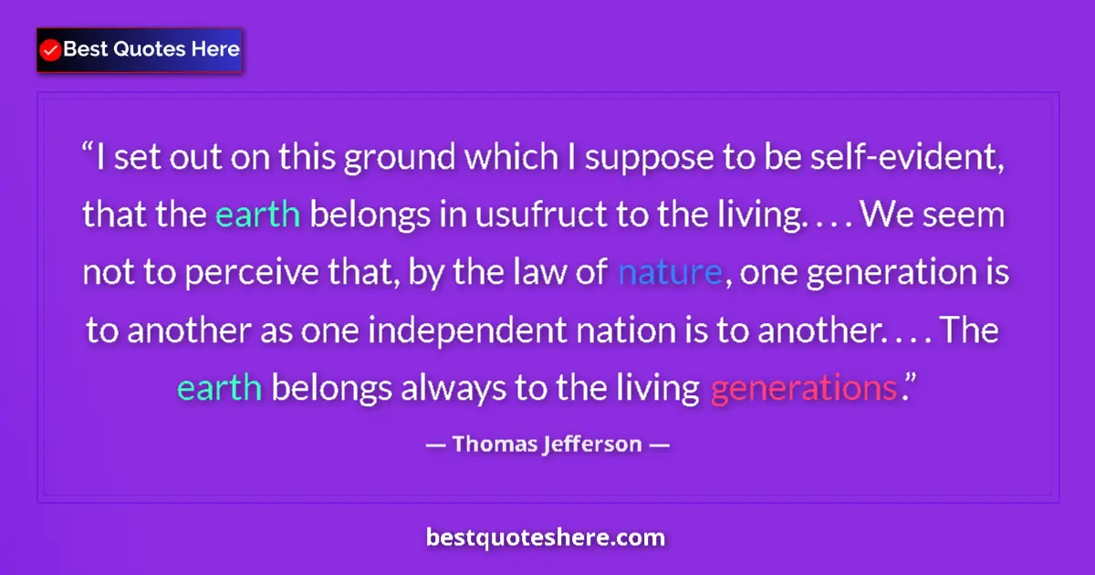 Quote by Thomas Jefferson: I set out on this ground which I suppose to be self-evident, that the earth belongs in usufruct to t...