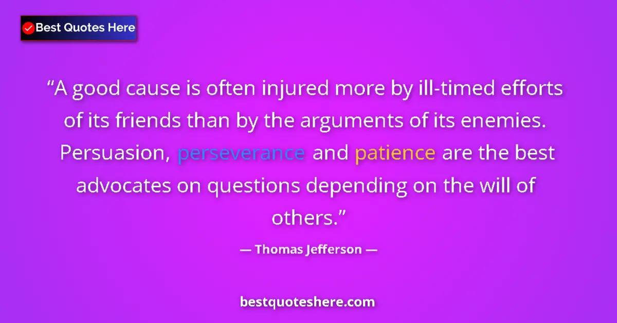 Quote by Thomas Jefferson: A good cause is often injured more by ill-timed efforts of its friends than by the arguments of its ...