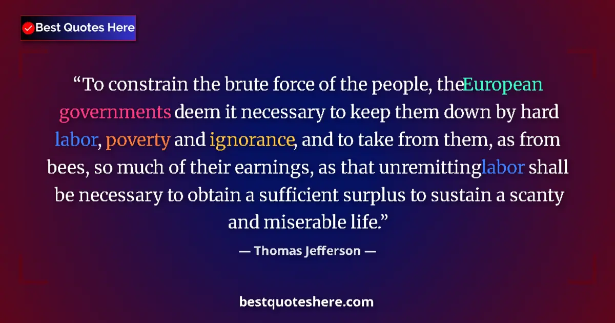 Quote by Thomas Jefferson: To constrain the brute force of the people, the European governments deem it necessary to keep them ...