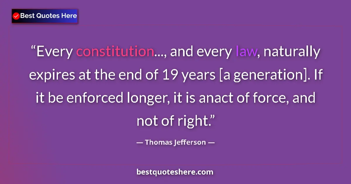 Quote by Thomas Jefferson: Every constitution..., and every law, naturally expires at the end of 19 years [a generation]. If it...
