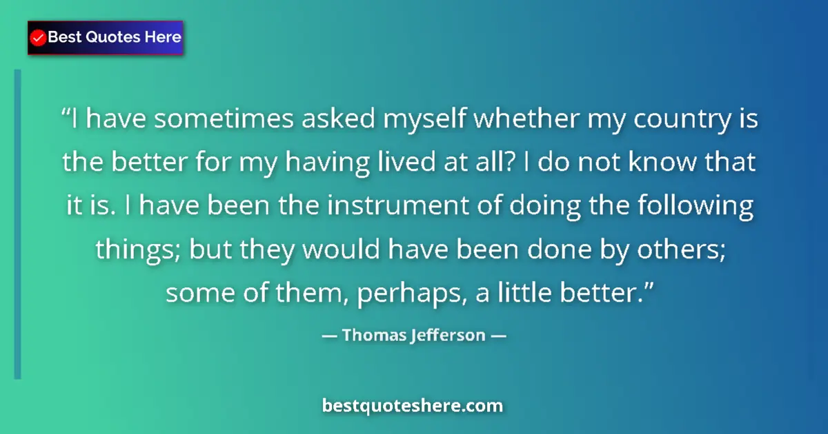 Quote by Thomas Jefferson: I have sometimes asked myself whether my country is the better for my having lived at all? I do not ...