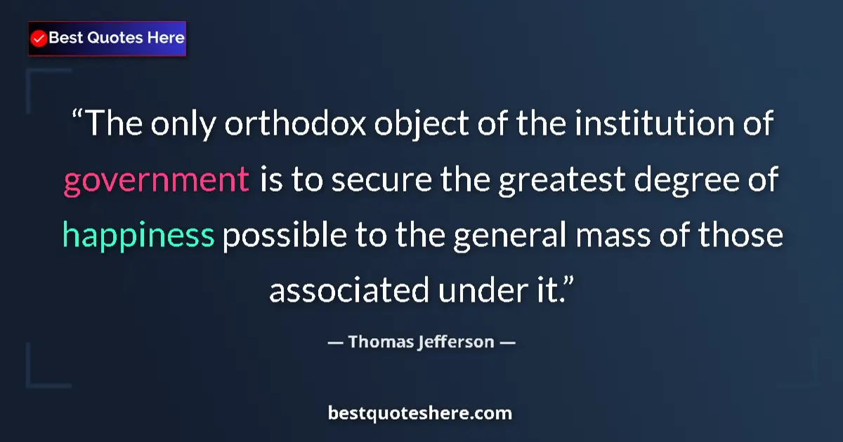 Quote by Thomas Jefferson: The only orthodox object of the institution of government is to secure the greatest degree of happin...