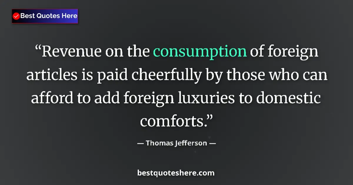 Quote by Thomas Jefferson: Revenue on the consumption of foreign articles is paid cheerfully by those who can afford to add for...