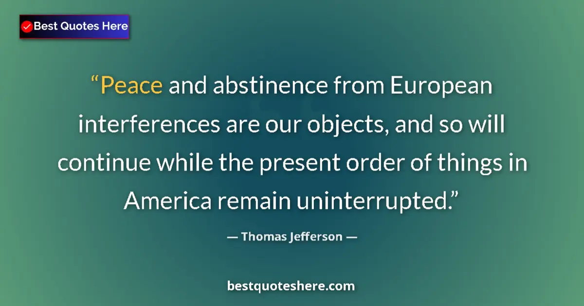 Quote by Thomas Jefferson: Peace and abstinence from European interferences are our objects, and so will continue while the pre...