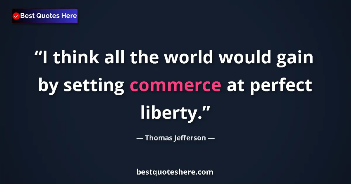 Quote by Thomas Jefferson: I think all the world would gain by setting commerce at perfect liberty....