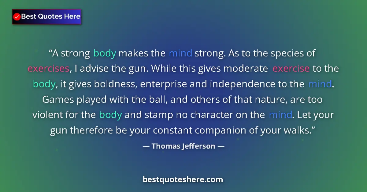 Quote by Thomas Jefferson: A strong body makes the mind strong. As to the species of exercises, I advise the gun. While this gi...
