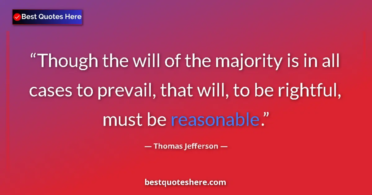 Quote by Thomas Jefferson: Though the will of the majority is in all cases to prevail, that will, to be rightful, must be reaso...