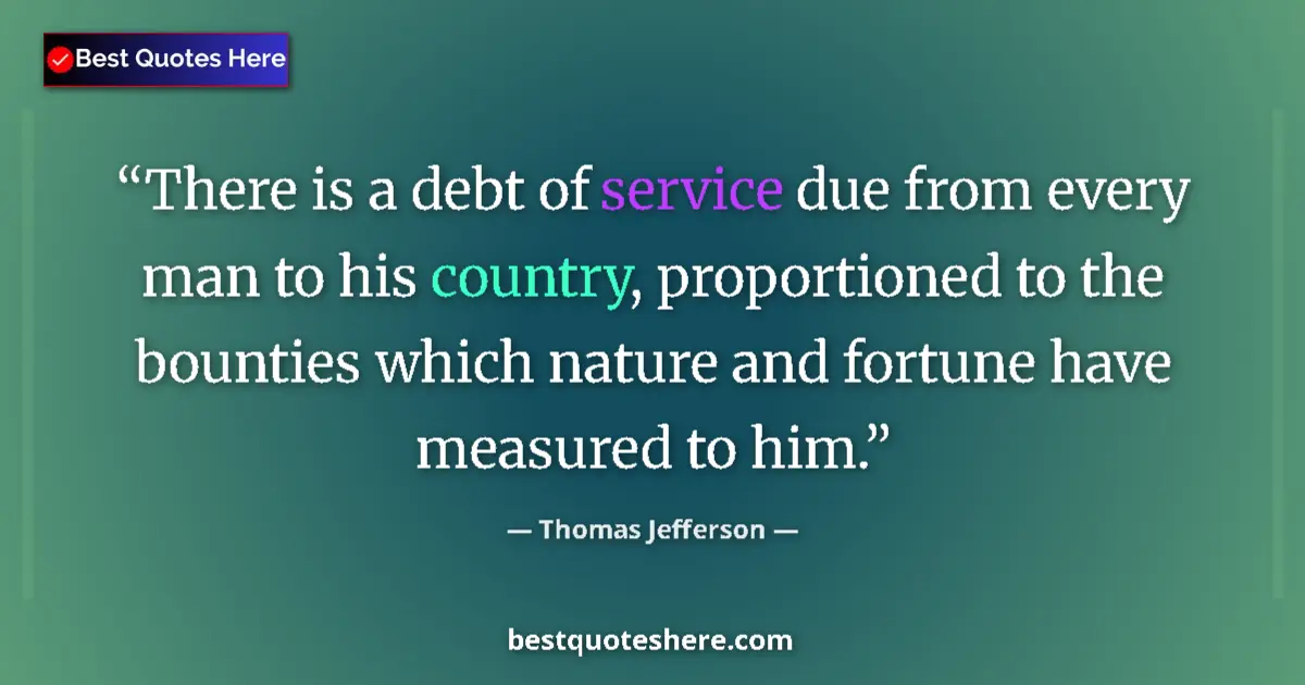 Image for the quote by Thomas Jefferson: There is a debt of service due from every man to his country, proportioned to the bounties which nat...