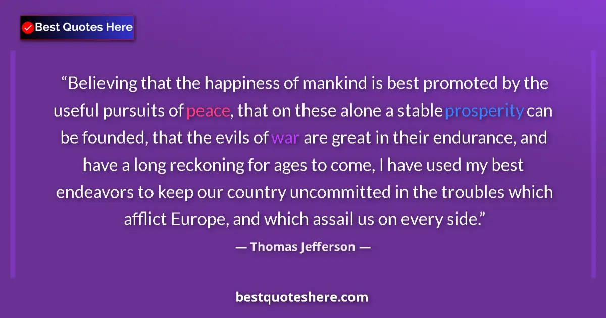 Quote by Thomas Jefferson: Believing that the happiness of mankind is best promoted by the useful pursuits of peace, that on th...