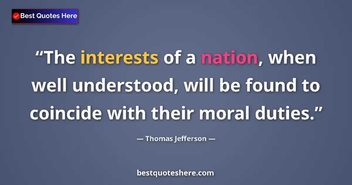 Quote by Thomas Jefferson: The interests of a nation, when well understood, will be found to coincide with their moral duties....