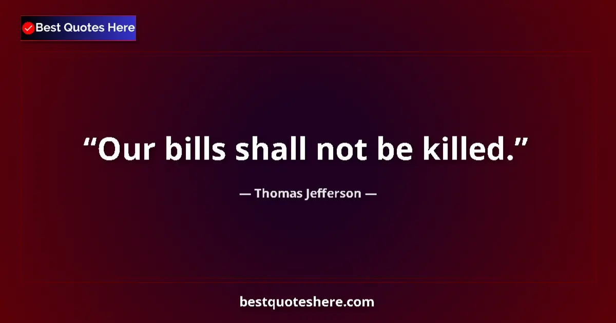 Quote by Thomas Jefferson: Our bills shall not be killed....