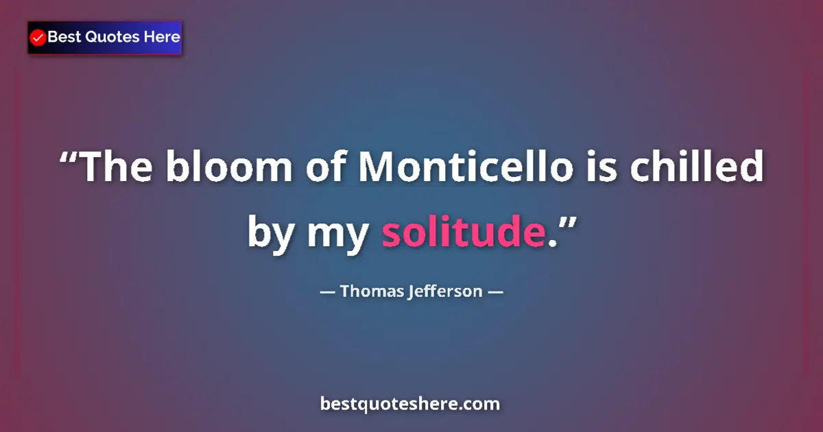 Quote by Thomas Jefferson: The bloom of Monticello is chilled by my solitude.