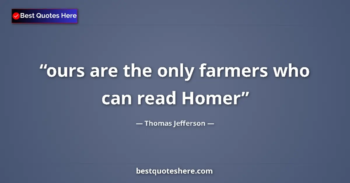 Thomas Jefferson Quote: "ours are the only farmers who can read Homer" Thomas Jefferson quote: "ours are the only farmers who can read Homer"