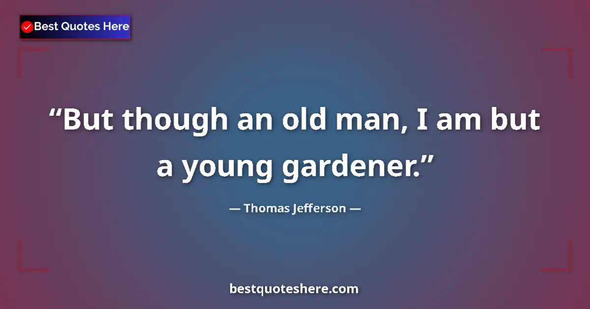 Thomas Jefferson Quote: "But though an old man, I am but a young gardener." Thomas Jefferson quote: "But though an old man, I am but a young gardener."