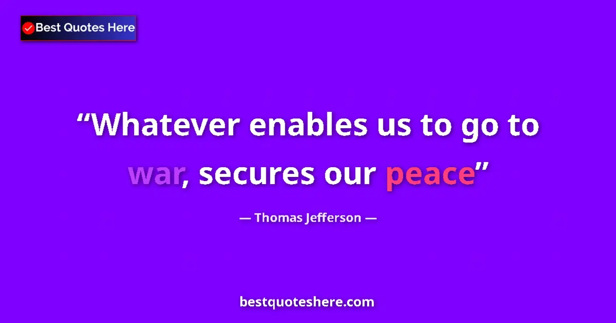 Quote by Thomas Jefferson: Whatever enables us to go to war, secures our peace...