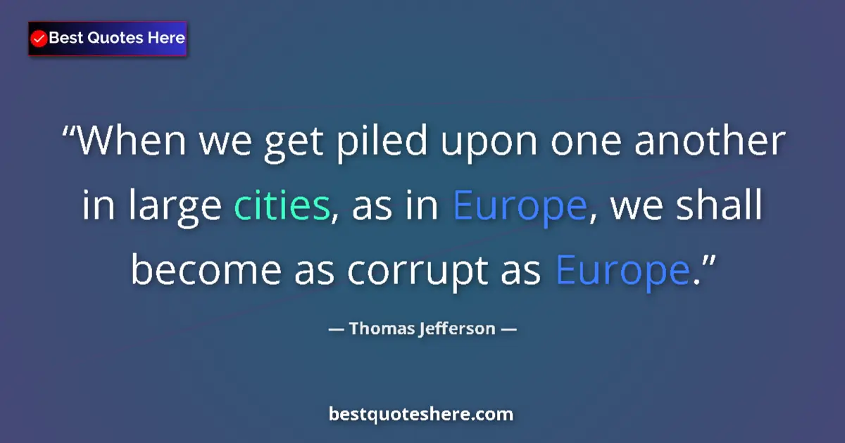 Quote by Thomas Jefferson: When we get piled upon one another in large cities, as in Europe, we shall become as corrupt as Euro...