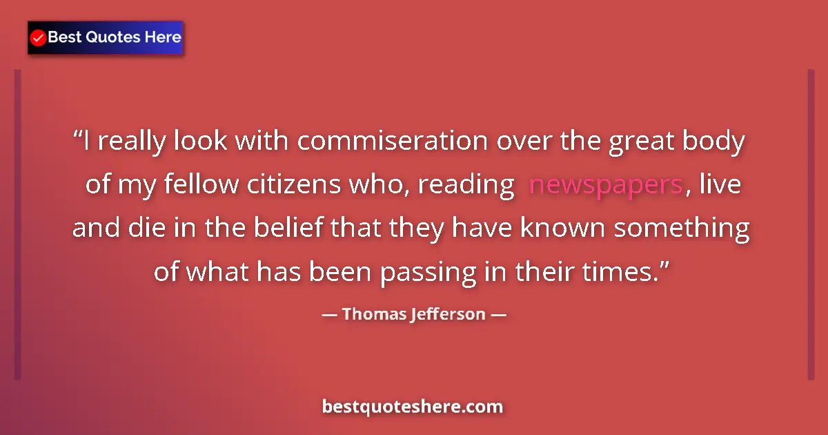 Quote by Thomas Jefferson: I really look with commiseration over the great body of my fellow citizens who, reading newspapers, ...