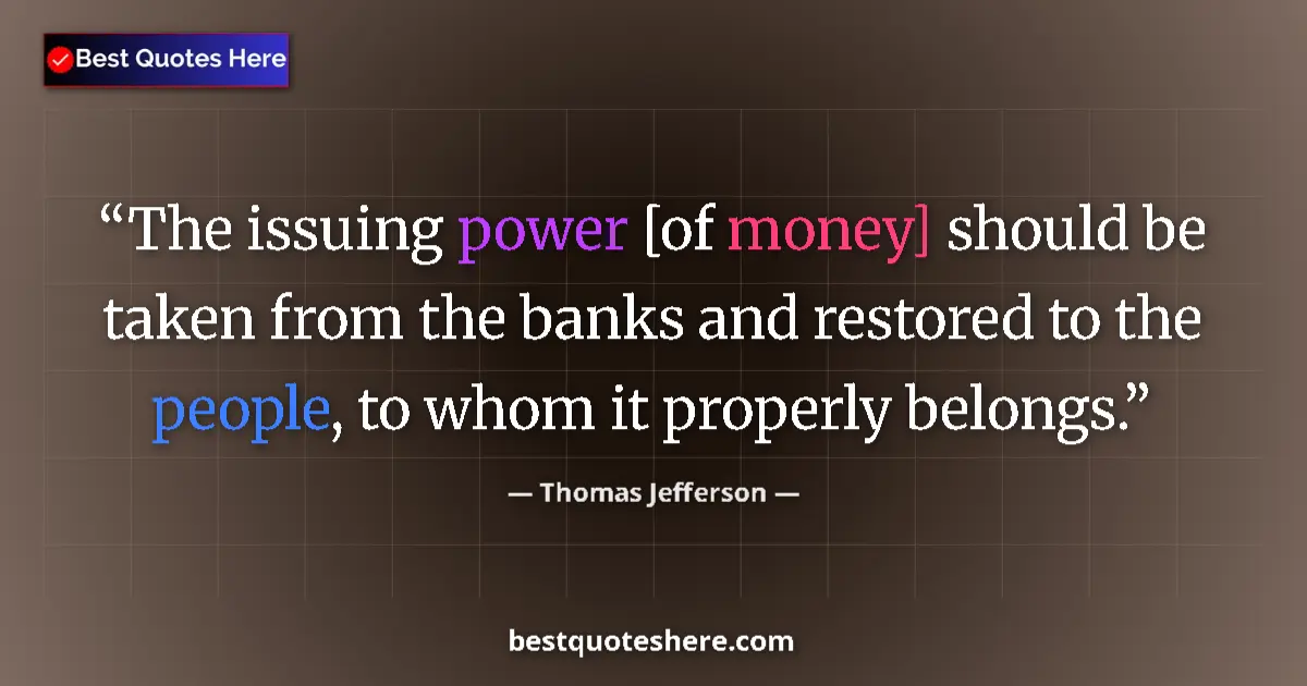 Quote by Thomas Jefferson: The issuing power [of money] should be taken from the banks and restored to the people, to whom it p...