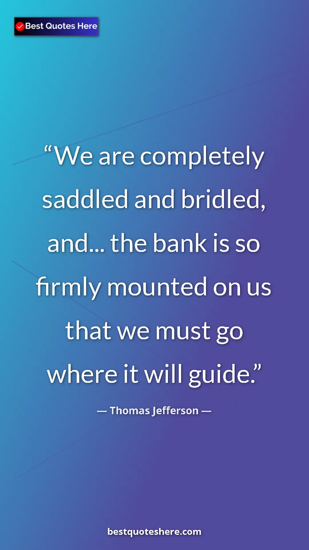 Thomas Jefferson Quote Card: "We are completely saddled and bridled, and... the bank is..." Pinterest quote poster by Thomas Jefferson: "We are completely saddled and bridled, and... the bank is..."
