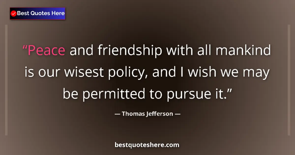 Quote by Thomas Jefferson: Peace and friendship with all mankind is our wisest policy, and I wish we may be permitted to pursue...