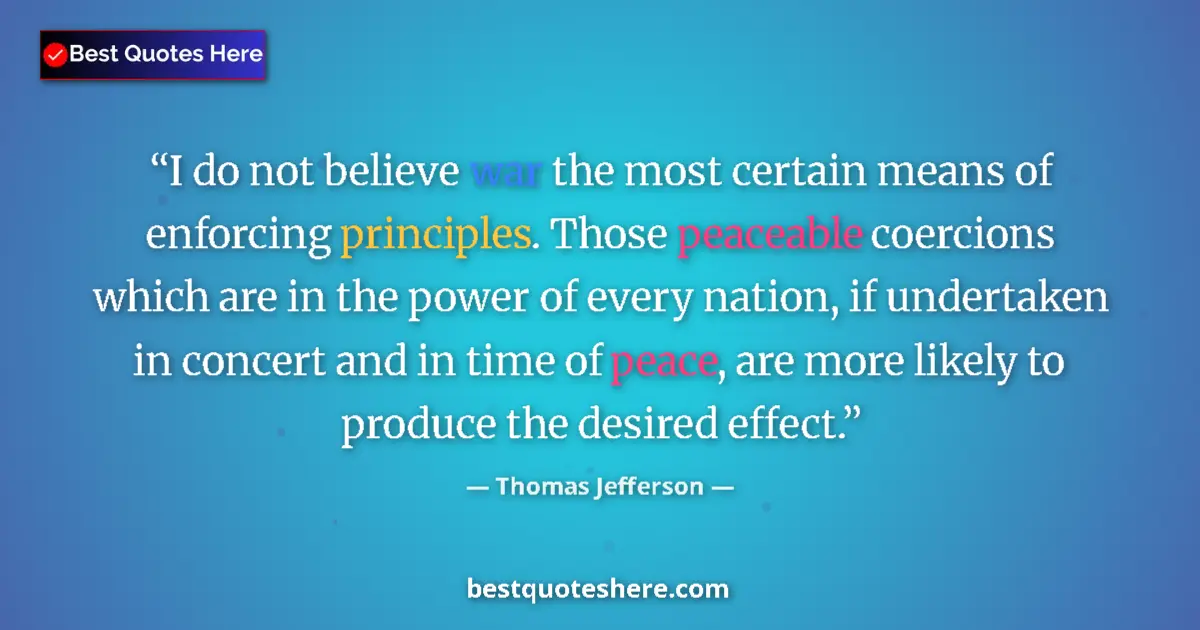 Quote by Thomas Jefferson: I do not believe war the most certain means of enforcing principles. Those peaceable coercions which...