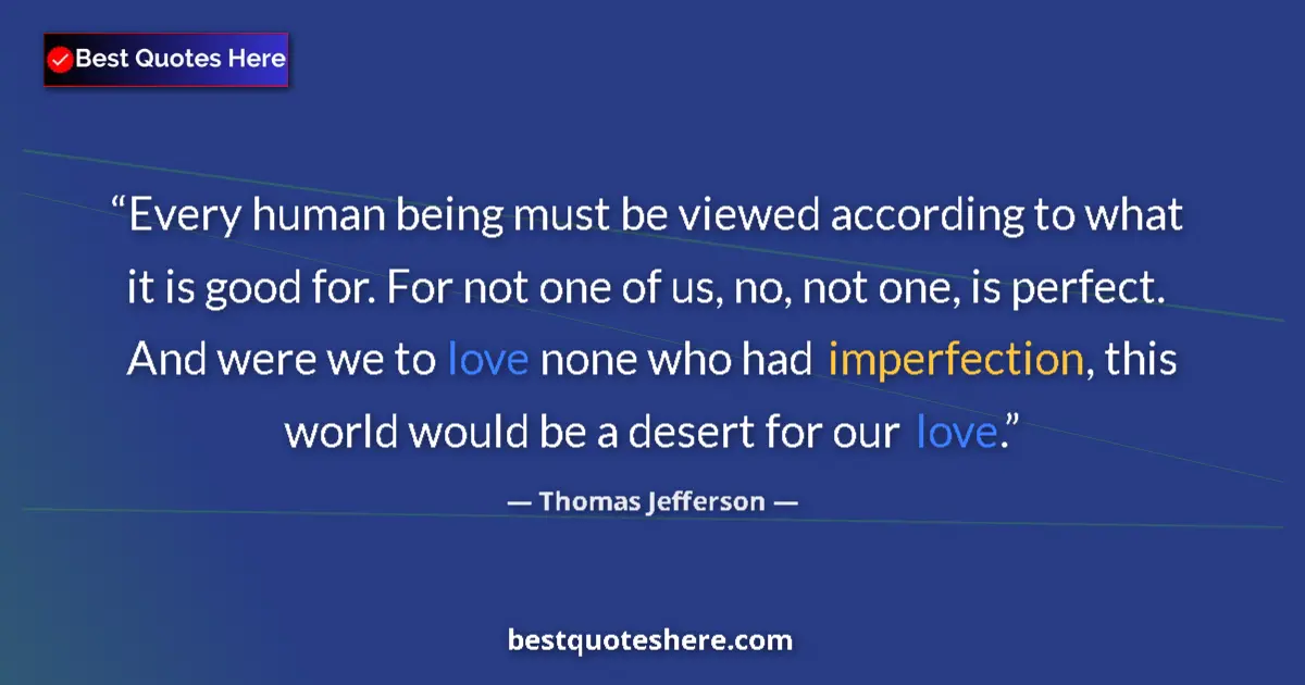 Quote by Thomas Jefferson: Every human being must be viewed according to what it is good for. For not one of us, no, not one, i...