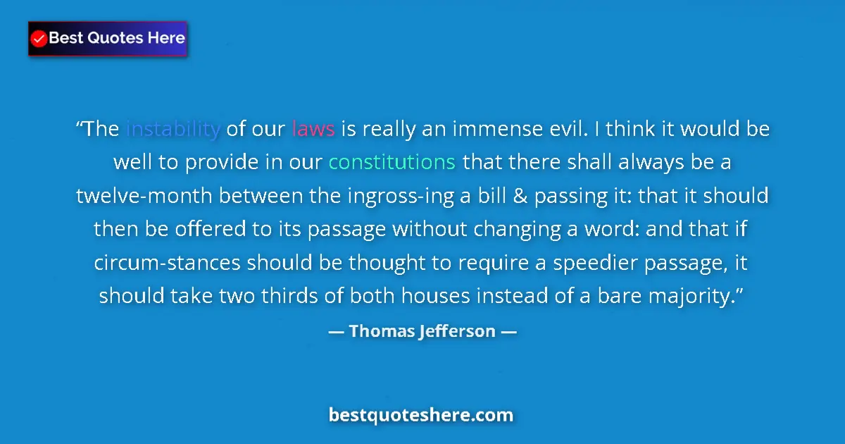 Quote by Thomas Jefferson: The instability of our laws is really an immense evil. I think it would be well to provide in our co...
