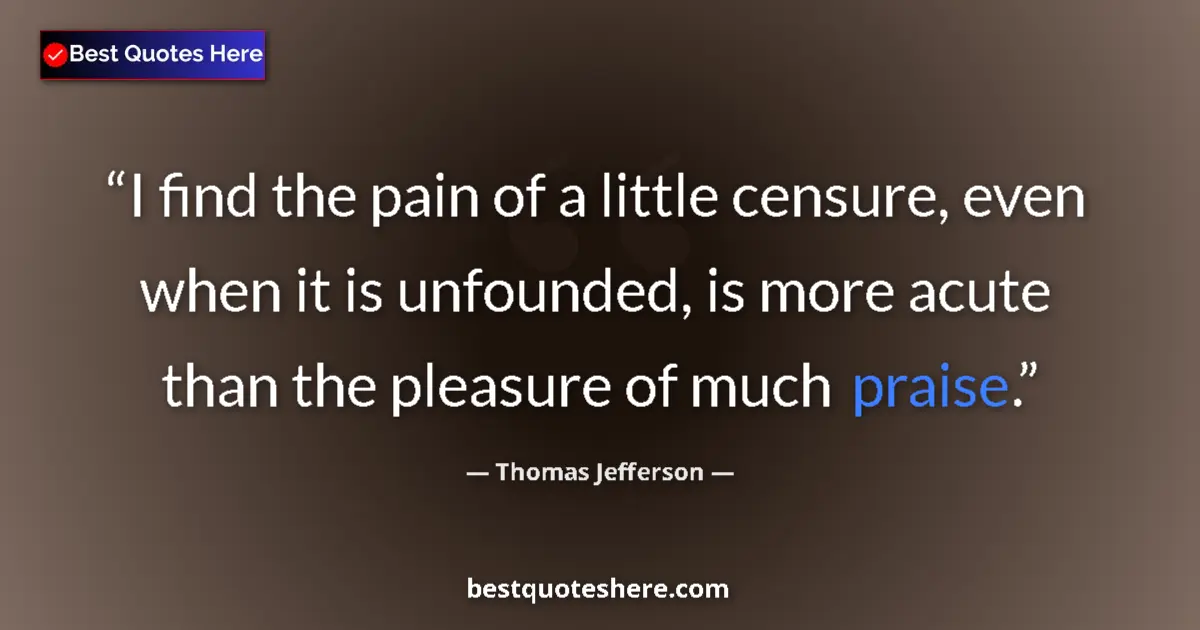 Quote by Thomas Jefferson: I find the pain of a little censure, even when it is unfounded, is more acute than the pleasure of m...
