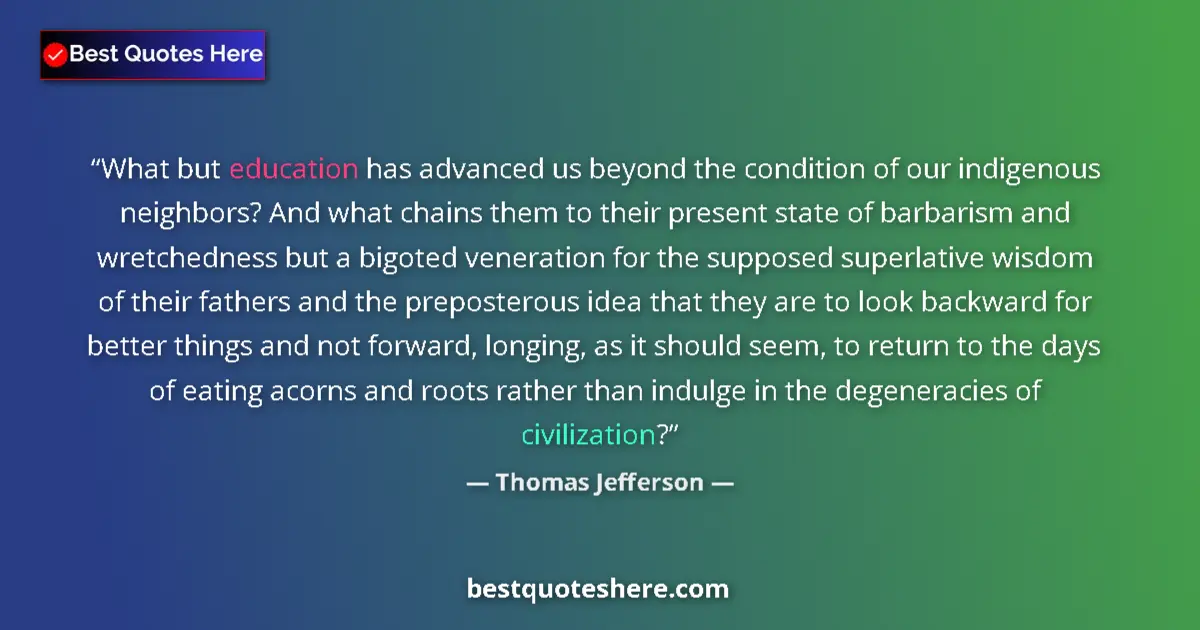 Quote by Thomas Jefferson: What but education has advanced us beyond the condition of our indigenous neighbors? And what chains...