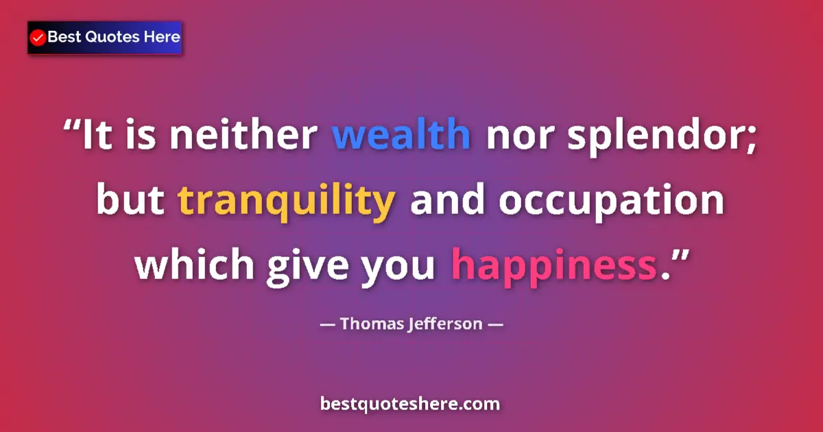 Quote by Thomas Jefferson: It is neither wealth nor splendor; but tranquility and occupation which give you happiness....