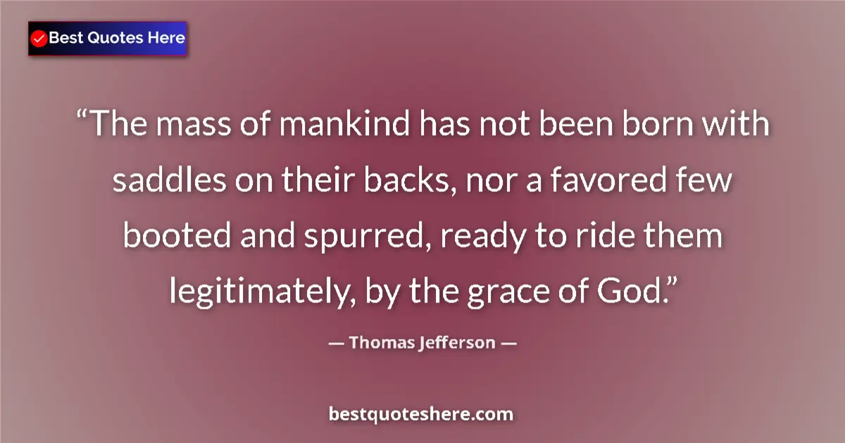 Quote by Thomas Jefferson: The mass of mankind has not been born with saddles on their backs, nor a favored few booted and spur...